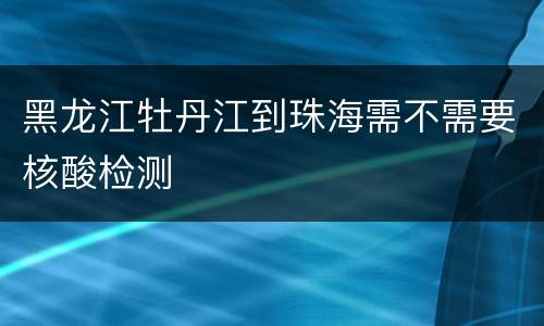 黑龙江牡丹江到珠海需不需要核酸检测