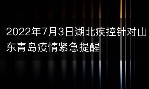 2022年7月3日湖北疾控针对山东青岛疫情紧急提醒