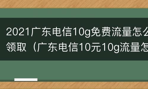 2021广东电信10g免费流量怎么领取（广东电信10元10g流量怎么开通）