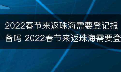2022春节来返珠海需要登记报备吗 2022春节来返珠海需要登记报备吗请问