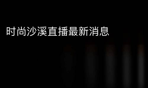 时尚沙溪直播最新消息