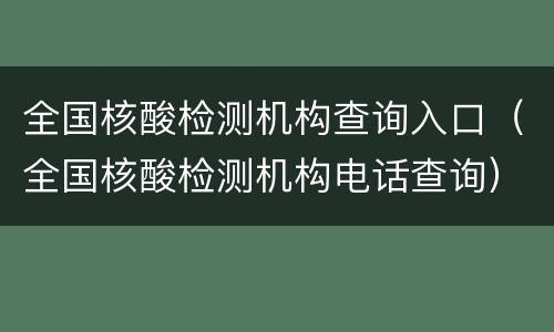 全国核酸检测机构查询入口（全国核酸检测机构电话查询）