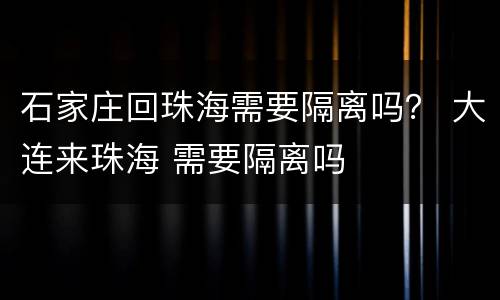 石家庄回珠海需要隔离吗？ 大连来珠海 需要隔离吗