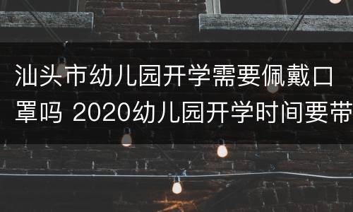 汕头市幼儿园开学需要佩戴口罩吗 2020幼儿园开学时间要带口罩吗