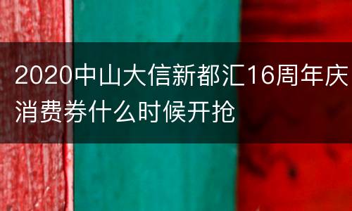 2020中山大信新都汇16周年庆消费券什么时候开抢