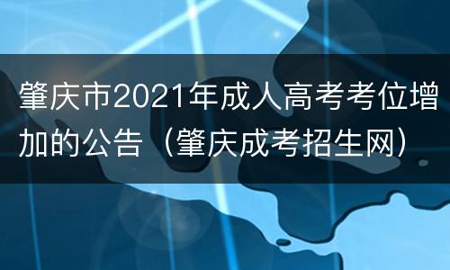 肇庆市2021年成人高考考位增加的公告（肇庆成考招生网）
