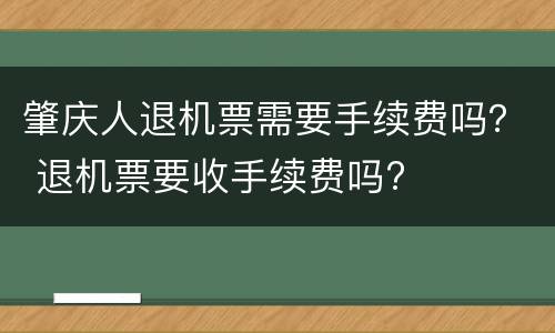 肇庆人退机票需要手续费吗？ 退机票要收手续费吗?