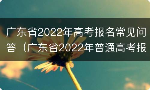 广东省2022年高考报名常见问答（广东省2022年普通高考报名）