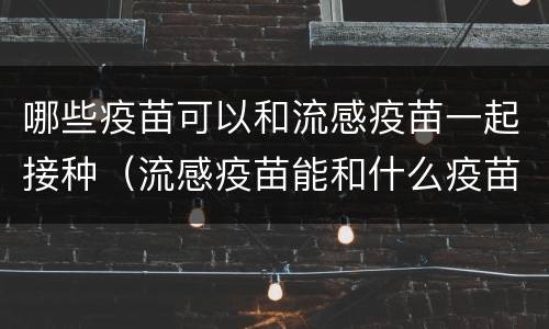 哪些疫苗可以和流感疫苗一起接种（流感疫苗能和什么疫苗一起打）