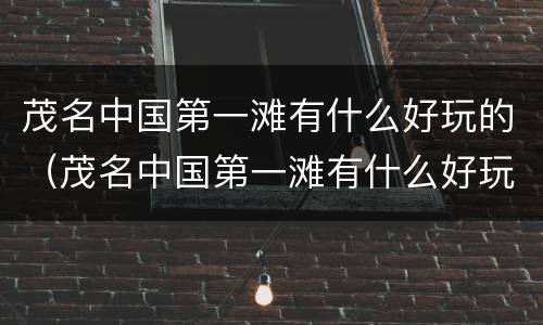 茂名中国第一滩有什么好玩的（茂名中国第一滩有什么好玩的景点）