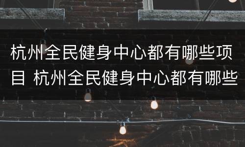 杭州全民健身中心都有哪些项目 杭州全民健身中心都有哪些项目开放