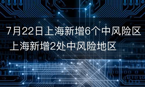 7月22日上海新增6个中风险区 上海新增2处中风险地区