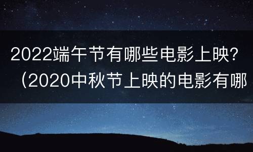 2022端午节有哪些电影上映？（2020中秋节上映的电影有哪些）