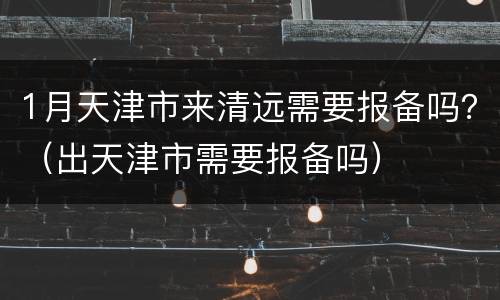 1月天津市来清远需要报备吗？（出天津市需要报备吗）