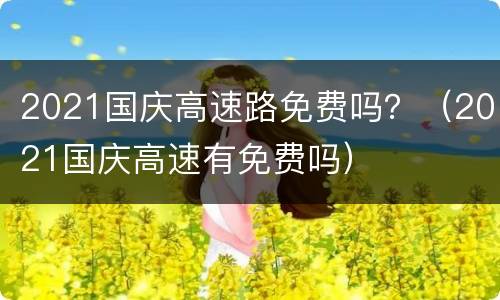 2021国庆高速路免费吗？（2021国庆高速有免费吗）
