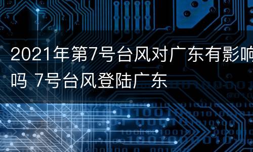 2021年第7号台风对广东有影响吗 7号台风登陆广东