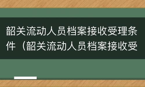 韶关流动人员档案接收受理条件（韶关流动人员档案接收受理条件是什么）