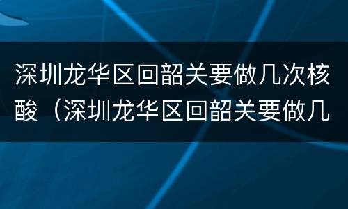 深圳龙华区回韶关要做几次核酸（深圳龙华区回韶关要做几次核酸检测）