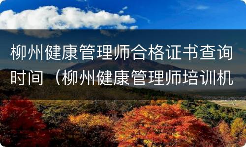 柳州健康管理师合格证书查询时间（柳州健康管理师培训机构）