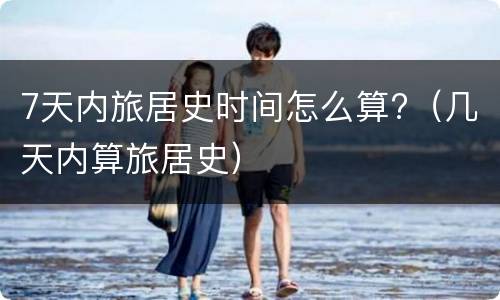 7天内旅居史时间怎么算?（几天内算旅居史）