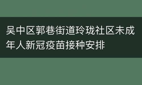 吴中区郭巷街道玲珑社区未成年人新冠疫苗接种安排