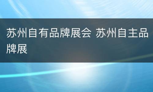 苏州自有品牌展会 苏州自主品牌展