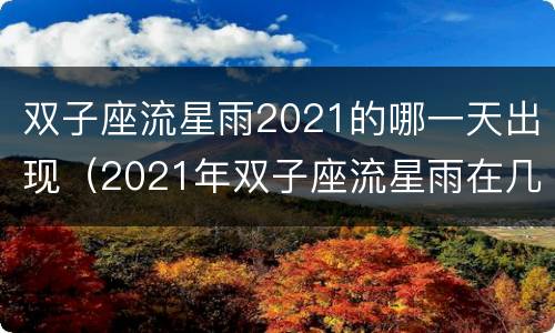 双子座流星雨2021的哪一天出现（2021年双子座流星雨在几月几日几点）