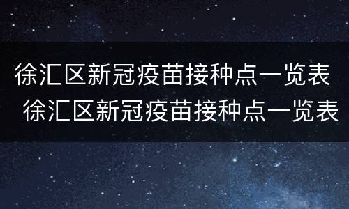 徐汇区新冠疫苗接种点一览表 徐汇区新冠疫苗接种点一览表最新