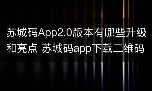 苏城码App2.0版本有哪些升级和亮点 苏城码app下载二维码