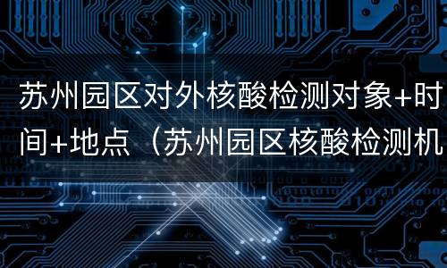 苏州园区对外核酸检测对象+时间+地点（苏州园区核酸检测机构）