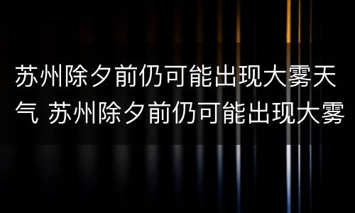 苏州除夕前仍可能出现大雾天气 苏州除夕前仍可能出现大雾天气现象