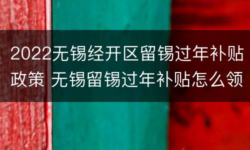2022无锡经开区留锡过年补贴政策 无锡留锡过年补贴怎么领
