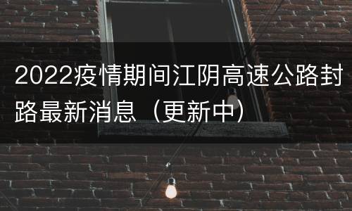 2022疫情期间江阴高速公路封路最新消息（更新中）