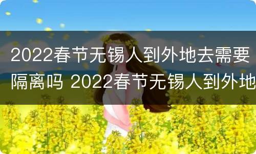 2022春节无锡人到外地去需要隔离吗 2022春节无锡人到外地去需要隔离吗现在