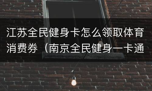 江苏全民健身卡怎么领取体育消费券（南京全民健身一卡通）