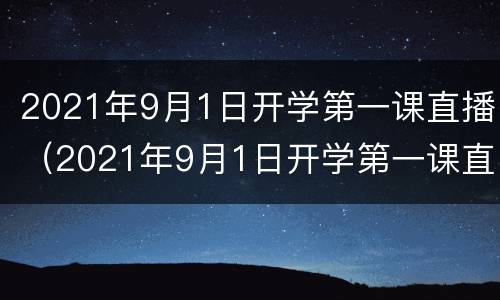 2021年9月1日开学第一课直播（2021年9月1日开学第一课直播回放）