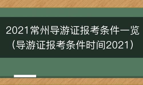 2021常州导游证报考条件一览（导游证报考条件时间2021）