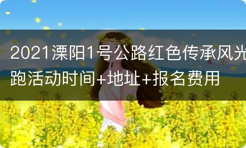 2021溧阳1号公路红色传承风光跑活动时间+地址+报名费用