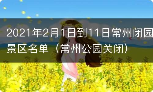 2021年2月1日到11日常州闭园景区名单（常州公园关闭）