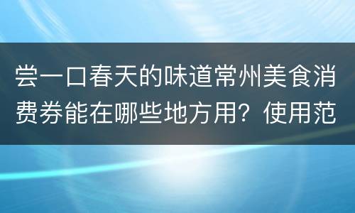 尝一口春天的味道常州美食消费券能在哪些地方用？使用范围？