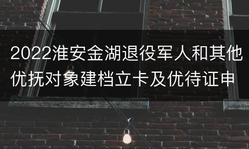 2022淮安金湖退役军人和其他优抚对象建档立卡及优待证申领工作公告