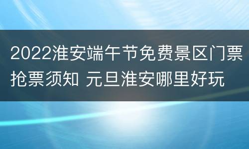 2022淮安端午节免费景区门票抢票须知 元旦淮安哪里好玩