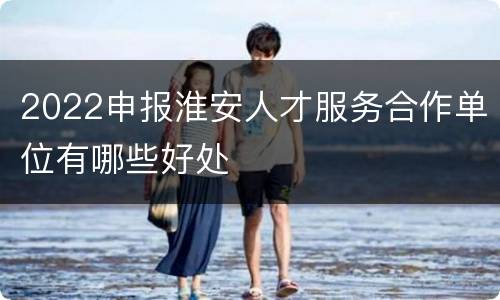 2022申报淮安人才服务合作单位有哪些好处