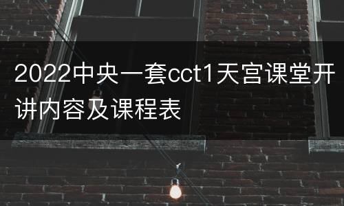 2022中央一套cct1天宫课堂开讲内容及课程表