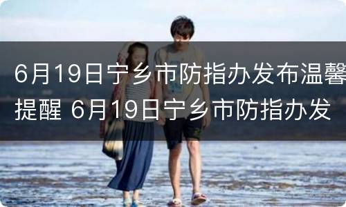 6月19日宁乡市防指办发布温馨提醒 6月19日宁乡市防指办发布温馨提醒图片