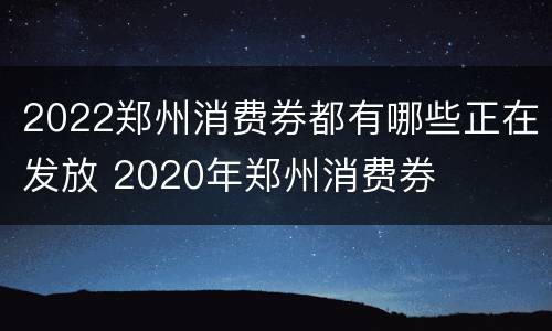2022郑州消费券都有哪些正在发放 2020年郑州消费券