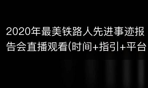 2020年最美铁路人先进事迹报告会直播观看(时间+指引+平台)