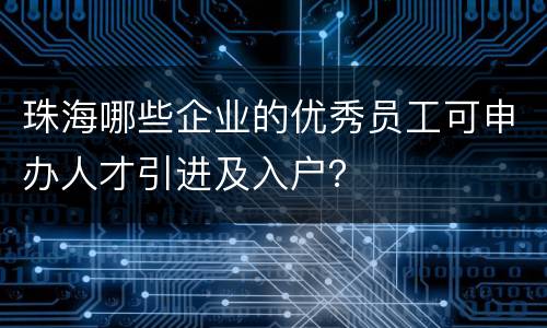 珠海哪些企业的优秀员工可申办人才引进及入户？