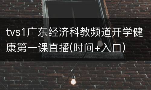 tvs1广东经济科教频道开学健康第一课直播(时间+入口)
