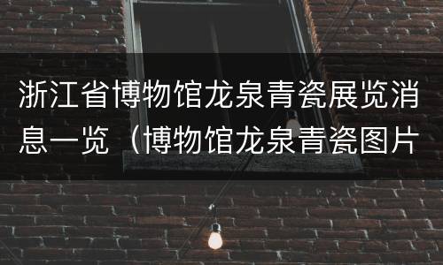 浙江省博物馆龙泉青瓷展览消息一览（博物馆龙泉青瓷图片）